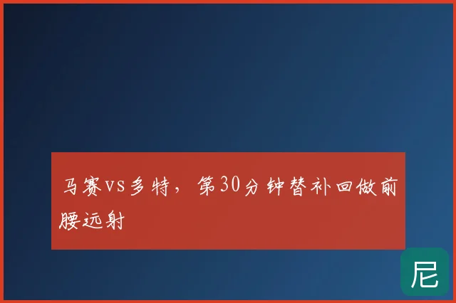 马赛vs多特，第30分钟替补回做前腰远射