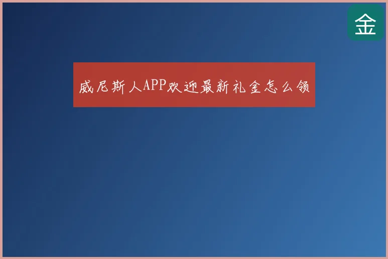 威尼斯人APP欢迎最新礼金怎么领