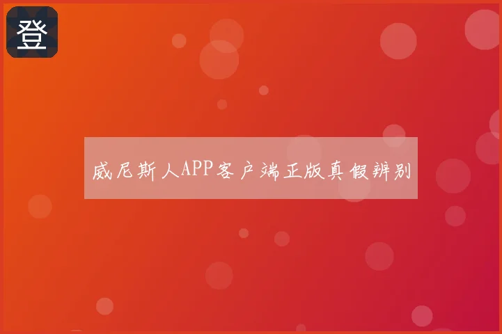 威尼斯人APP客户端正版真假辨别