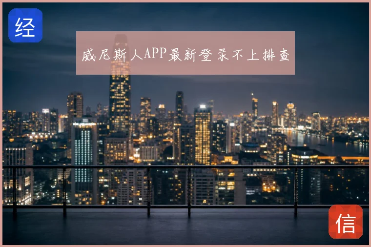 威尼斯人APP最新登录不上排查