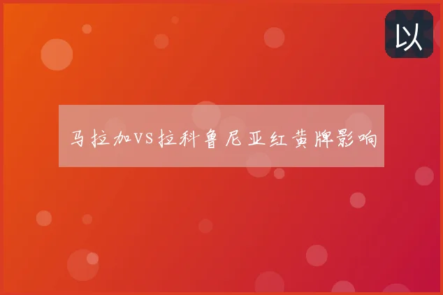 马拉加vs拉科鲁尼亚红黄牌影响