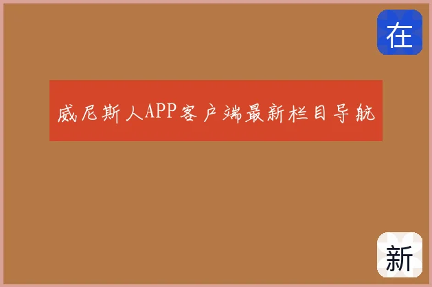威尼斯人APP客户端最新栏目导航