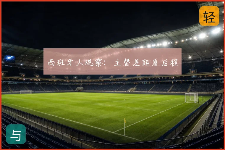 西班牙人观察：主替差距看后程
