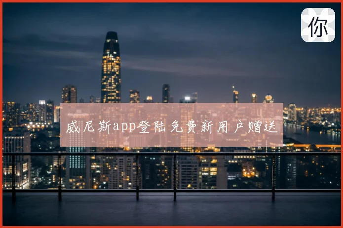 威尼斯app登陆免费新用户赠送