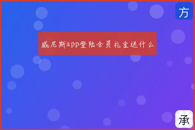 威尼斯app登陆会员礼金送什么