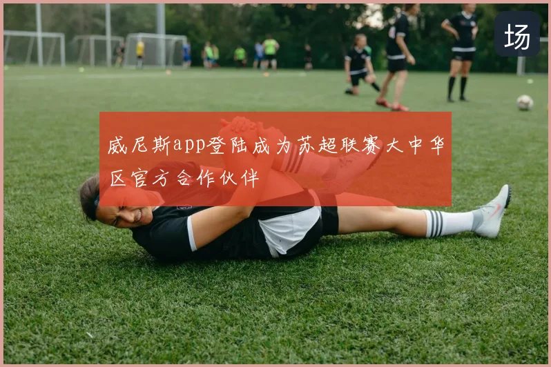 威尼斯app登陆成为苏超联赛大中华区官方合作伙伴
