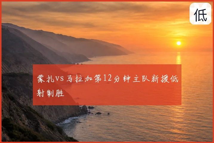 蒙扎vs马拉加第12分钟主队新援低射制胜